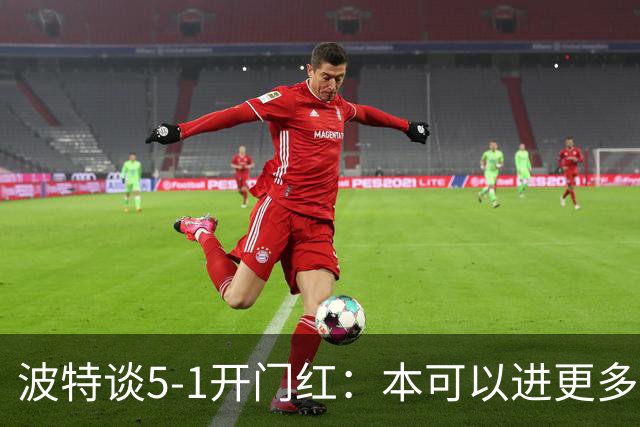 波特谈5-1开门红：本可以进更多，伊萨克和约克雷斯的配合很默契